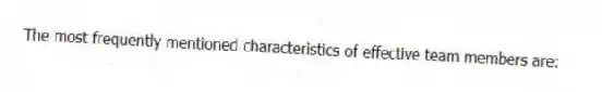 The most frequently mentioned characteristics of effective team members are: