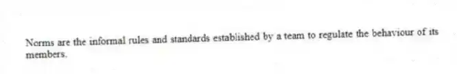 Norms are the informal rules and standards established by a team to regulate the behaviour of its members.