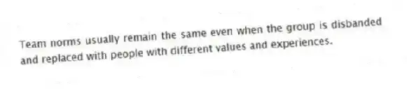 Team norms usually remain the same even when the group is disbanded and replaced with people with different values and experiences.