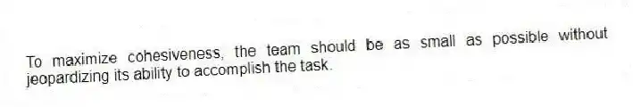 To maximize cohesiveness, the team should be as small as possible without jeopardizing its ability to accomplish the task.