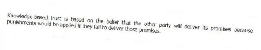 Knowledge-based trust is based on the belief that the other party will deliver its promises because punishments would be applied if they fail to deliver those promises.