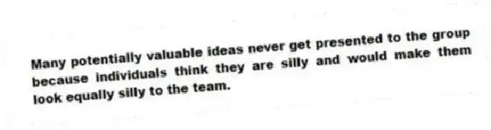 Many potentially valuable ideas never get presented to the group because individuals think they are silly and would make them look equally silly to the team.