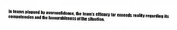 In teams plagued by overconfidence, the team's efficacy far exceeds reality regarding its competencies and the favourableness of the situation.