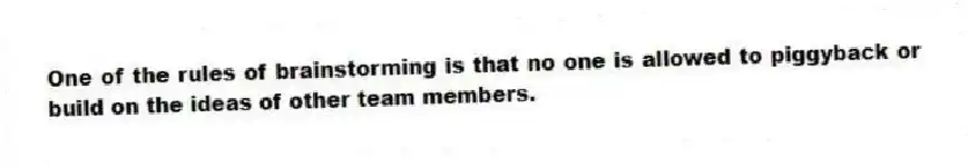 One of the rules of brainstorming is that no one is allowed to piggyback or build on the ideas of other team members.