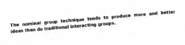 The nominal group technique tends to produce more and better ideas than do traditional interacting groups.