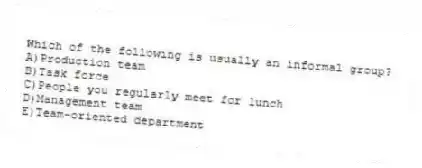 Which of the following is usually an informal group?
A)Production team
B)Task force
C)People you regularly meet for lunch
D)Management team
E)Team-oriented department