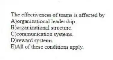 The effectiveness of teams is affected by
A)organizational leadership.
B)organizational structure.
C)communication systems.
D)reward systems.
E)All of these conditions apply.