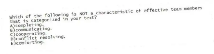 Which of the following is NOT a characteristic of effective team members that is categorized in your text?
A)completing.
B)communicating.
C)cooperating.
D)conflict resolving.
E)comforting.