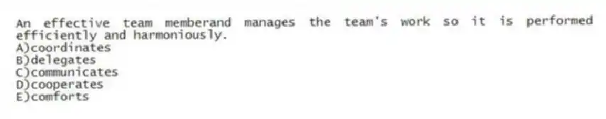 An effective team memberand manages the team's work so it is performed efficiently and harmoniously.
A)coordinates
B)delegates
C)communicates
D)cooperates
E)comforts