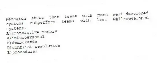 Research shows that teams with more well-developed systems outperform teams with less well-developed systems.
A)transactive memory
B)interpersonal
C)democratic
D)conflict resolution
E)procedural