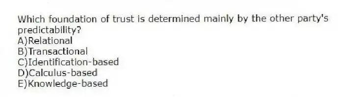 Which foundation of trust is determined mainly by the other party's predictability?
A)Relational
B)Transactional
C)Identification-based
D)Calculus-based
E)Knowledge-based