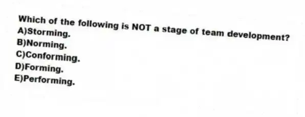 Which of the following is NOT a stage of team development?
A)Storming.
B)Norming.
C)Conforming.
D)Forming.
E)Performing.