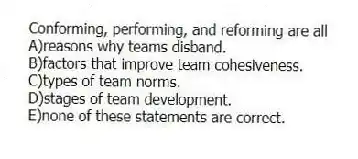 Conforming, performing, and reforming are all
A)reasons why teams disband.
B)factors that improve team cohesiveness.
C)types of team norms.
D)stages of team development.
E)none of these statements are correct.