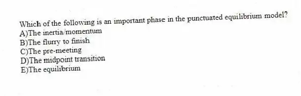 Which of the following is an important phase in the punctuated equilibrium model?
A)The inertia/momentum
B)The flurry to finish
C)The pre-meeting
D)The midpoint transition
E)The equilibrium