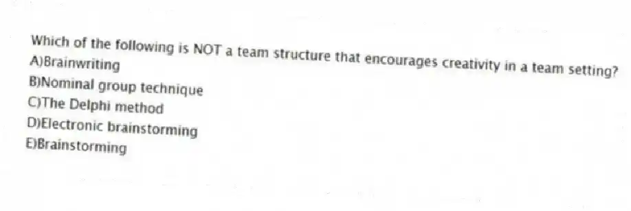 Which of the following is NOT a team structure that encourages creativity in a team setting?
A)Brainwriting
B)Nominal group technique
C)The Delphi method
D)Electronic brainstorming
E)Brainstorming
