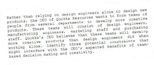 Rather than relying on design engineers alone to design new products, the CEO of Quokka Resources wants to form teams of people from several departments to develop more creative products. These teams will consist of design engineers, manufacturing engineers, marketing staff and purchasing staff. Quokka's CEO believes that these teams will develop more creative products than design engineers did when working alone. Identify three potential constraints that might interfere with the CEO's expected benefits of team-based decision making and creativity.