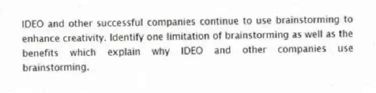 IDEO and other successful companies continue to use brainstorming to enhance creativity. Identify one limitation of brainstorming as well as the benefits which explain why IDEO and other companies use brainstorming.