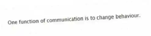 One function of communication is to change behaviour.