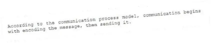 According to the communication process model, communication begins with encoding the message, then sending it.