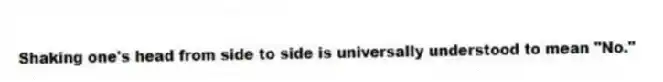 Shaking one's head from side to side is universally understood to mean "No."
