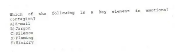 Which of the following is a key element in emotional contagion?
A)E-mail
B)Jargon
C)Silence
D)Flaming
E)Mimicry