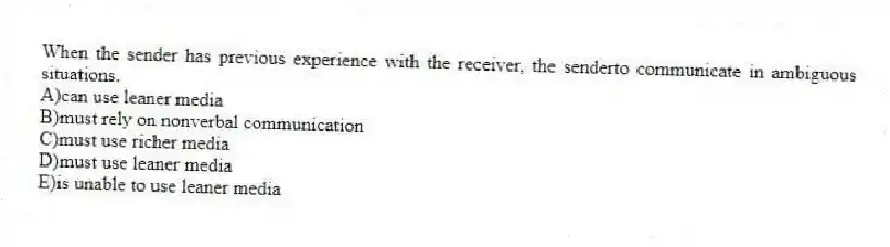 When the sender has previous experience with the receiver, the senderto communicate in ambiguous situations.
A)can use leaner media
B)must rely on nonverbal communication
C)must use richer media
D)must use leaner media
E)is unable to use leaner media