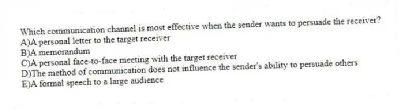 Which communication channel is most effective when the sender wants to persuade the receiver?
A)A personal letter to the target receiver
B)A memorandum
C)A personal face-to-face meeting with the target receiver
D)The method of communication does not influence the sender's ability to persuade others
E)A formal speech to a large audience