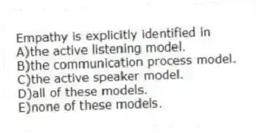 Empathy is explicitly identified in
A)the active listening model.
B)the communication process model.
C)the active speaker model.
D)all of these models.
E)none of these models.