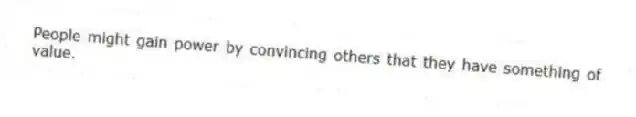 People might gain power by convincing others that they have something of value.