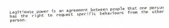 Legitimate power is an agreement between people that one person has the right to request specific behaviours from the other person.