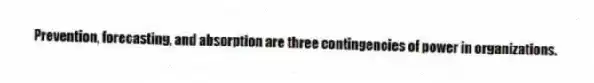 Prevention, forecasting, and absorption are three contingencies of power in organizations.