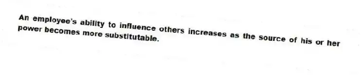 An employee's ability to influence others increases as the source of his or her power becomes more substitutable.