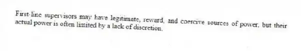 First-line supervisors may have legitimate, reward, and coercive sources of power, but their actual power is often limited by a lack of discretion.
