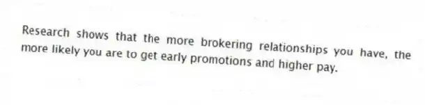 Research shows that the more brokering relationships you have, the more likely you are to get early promotions and higher pay.