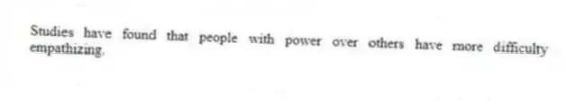 Studies have found that people with power over others have more difficulty empathizing.