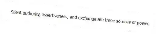 Silent authority, assertiveness, and exchange are three sources of power.