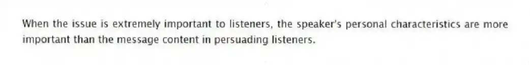 When the issue is extremely important to listeners, the speaker's personal characteristics are more important than the message content in persuading listeners.
