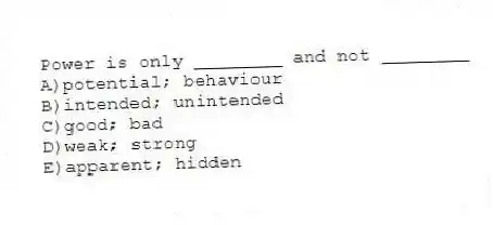 Power is only ________ and not ________
A)potential; behaviour
B)intended; unintended
C)good; bad
D)weak; strong
E)apparent; hidden
