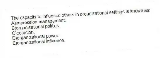 The capacity to influence others in organizational settings is known as:
A)impression management.
B)organizational politics.
C)coercion.
D)organizational power.
E)organizational influence.
