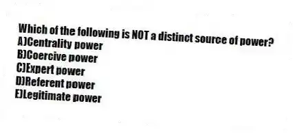 Which of the following is NOT a distinct source of power?
A)Centrality power
B)Coercive power
C)Expert power
D)Referent power
E)Legitimate power