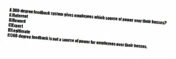 A 360-degree feedback system gives employees which source of power over their bosses?
A)Referent
B)Reward
C)Expert
D)Legitimate
E)360-degree feedback is not a source of power for employees over their bosses.