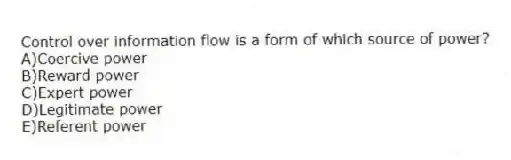 Control over information flow is a form of which source of power?
A)Coercive power
B)Reward power
C)Expert power
D)Legitimate power
E)Referent power