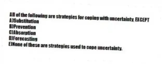 All of the following are strategies for coping with uncertainty, EXCEPT
A)Substitution
B)Prevention
C)Absorption
D)Forecasting
E)None of these are strategies used to cope uncertainty.