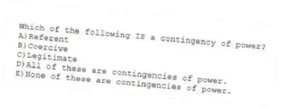 Which of the following IS a contingency of power?
A)Referent
B)Coercive
C)Legitimate
D)All of these are contingencies of power.
E)None of these are contingencies of power.