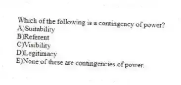 Which of the following is a contingency of power?
A)Suitability
B)Referent
C)Visibility
D)Legitimacy
E)None of these are contingencies of power.