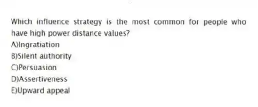 Which influence strategy is the most common for people who have high power distance values?
A)Ingratiation
B)Silent authority
C)Persuasion
D)Assertiveness
E)Upward appeal