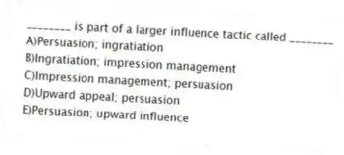 ________ is part of a larger influence tactic called ________
A)Persuasion; ingratiation
B)Ingratiation; impression management
C)Impression management; persuasion
D)Upward appeal; persuasion
E)Persuasion; upward influence