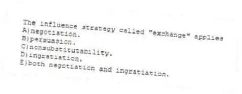 The influence strategy called "exchange" applies
A)negotiation.
B)persuasion.
C)nonsubstitutability.
D)ingratiation.
E)both negotiation and ingratiation.