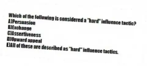 Which of the following is considered a "hard" influence tactic?
A)Persuasion
B)Exchange
C)Assertiveness
D)Upward appeal
E)All of these are described as "hard" influence tactics.
