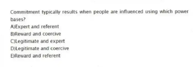 Commitment typically results when people are influenced using which power bases?
A)Expert and referent
B)Reward and coercive
C)Legitimate and expert
D)Legitimate and coercive
E)Reward and referent